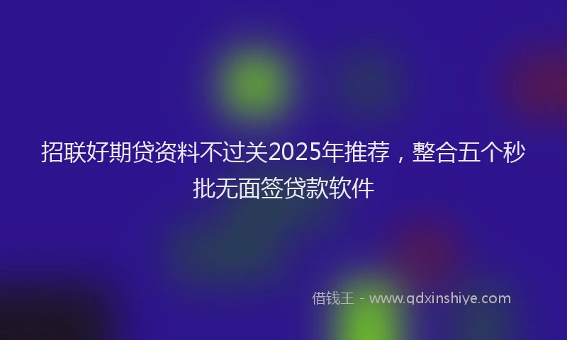 招联好期贷资料不过关2025年推荐，整合五个秒批无面签贷款软件