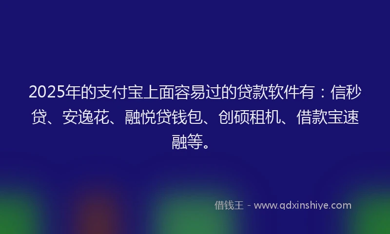 2025年的支付宝上面容易过的贷款软件有：信秒贷、安逸花、融悦贷钱包、创硕租机、借款宝速融等。