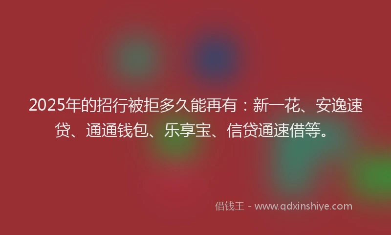 2025年的招行被拒多久能再有：新一花、安逸速贷、通通钱包、乐享宝、信贷通速借等。