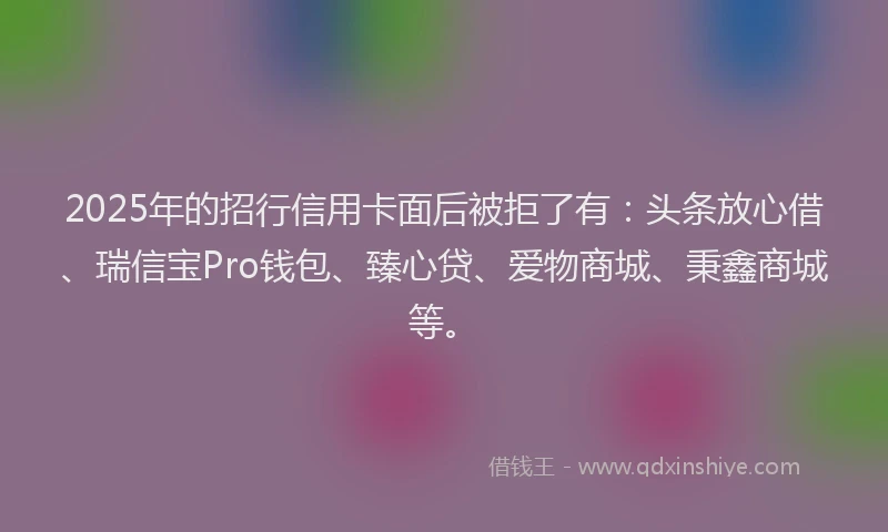 2025年的招行信用卡面后被拒了有：头条放心借、瑞信宝Pro钱包、臻心贷、爱物商城、秉鑫商城等。