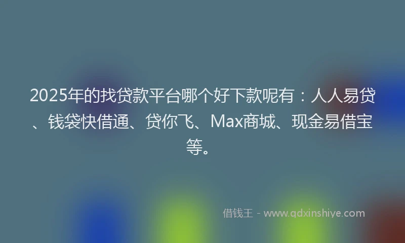 2025年的找贷款平台哪个好下款呢有：人人易贷、钱袋快借通、贷你飞、Max商城、现金易借宝等。