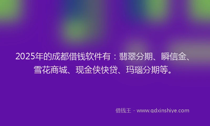 2025年的成都借钱软件有：翡翠分期、瞬信金、雪花商城、现金侠快贷、玛瑙分期等。