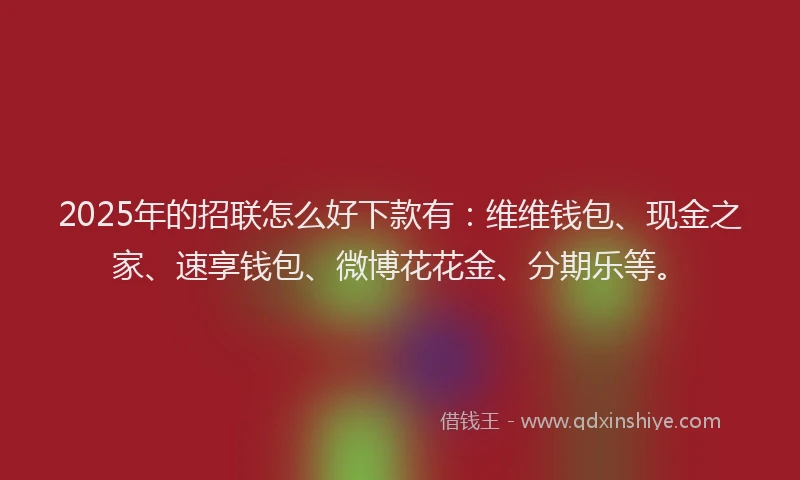 2025年的招联怎么好下款有：维维钱包、现金之家、速享钱包、微博花花金、分期乐等。