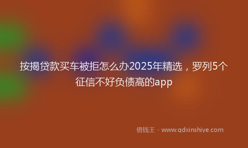 按揭贷款买车被拒怎么办2025年精选，罗列5个征信不好负债高的app