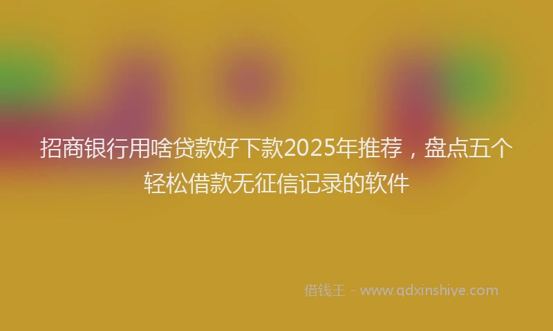 招商银行用啥贷款好下款2025年推荐，盘点五个轻松借款无征信记录的软件
