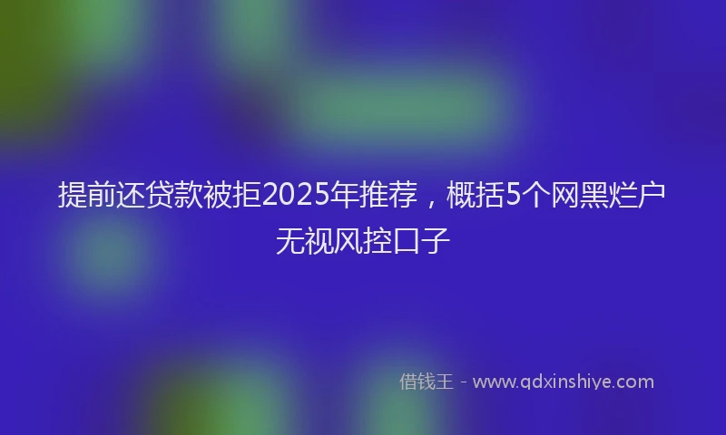 提前还贷款被拒2025年推荐，概括5个网黑烂户无视风控口子