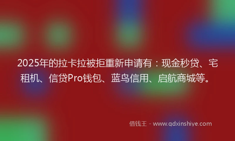 2025年的拉卡拉被拒重新申请有：现金秒贷、宅租机、信贷Pro钱包、蓝鸟信用、启航商城等。
