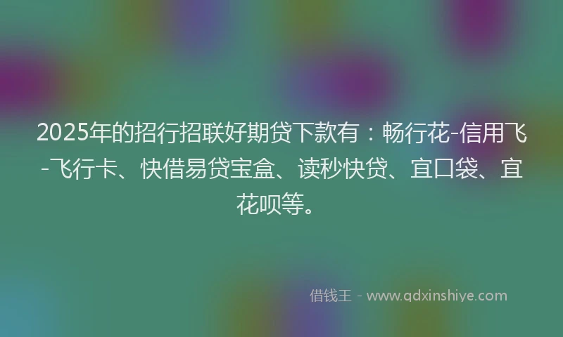2025年的招行招联好期贷下款有：畅行花-信用飞-飞行卡、快借易贷宝盒、读秒快贷、宜口袋、宜花呗等。
