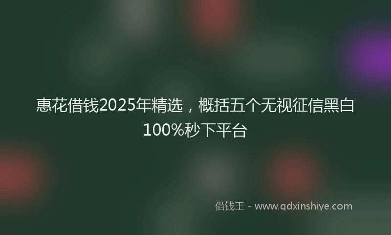 惠花借钱2025年精选，概括五个无视征信黑白100%秒下平台