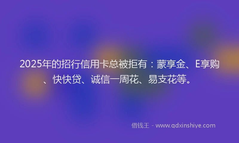 2025年的招行信用卡总被拒有：蒙享金、E享购、快快贷、诚信一周花、易支花等。