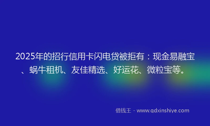 2025年的招行信用卡闪电贷被拒有：现金易融宝、蜗牛租机、友佳精选、好运花、微粒宝等。
