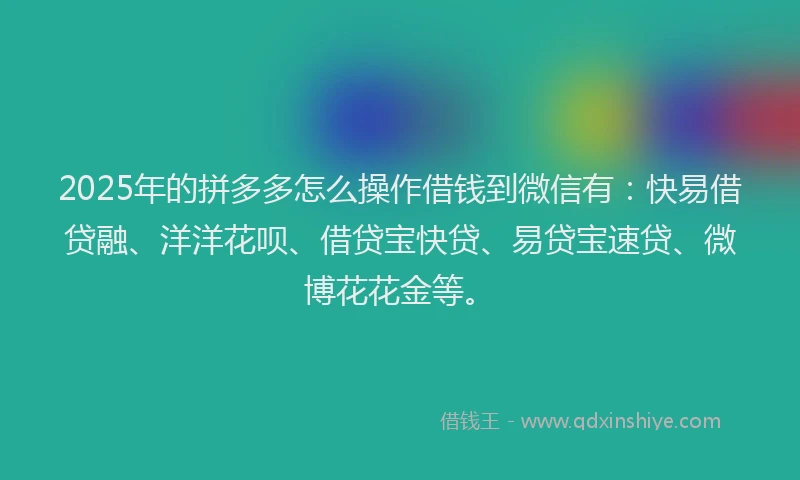 2025年的拼多多怎么操作借钱到微信有：快易借贷融、洋洋花呗、借贷宝快贷、易贷宝速贷、微博花花金等。
