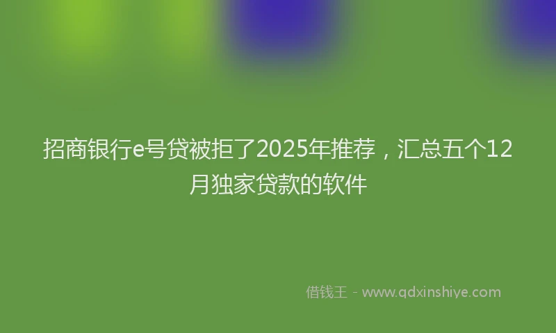 招商银行e号贷被拒了2025年推荐，汇总五个12月独家贷款的软件