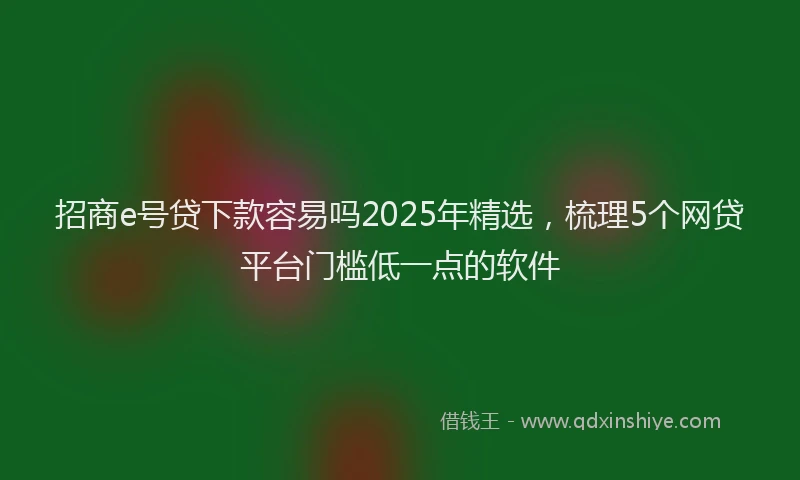 招商e号贷下款容易吗2025年精选，梳理5个网贷平台门槛低一点的软件