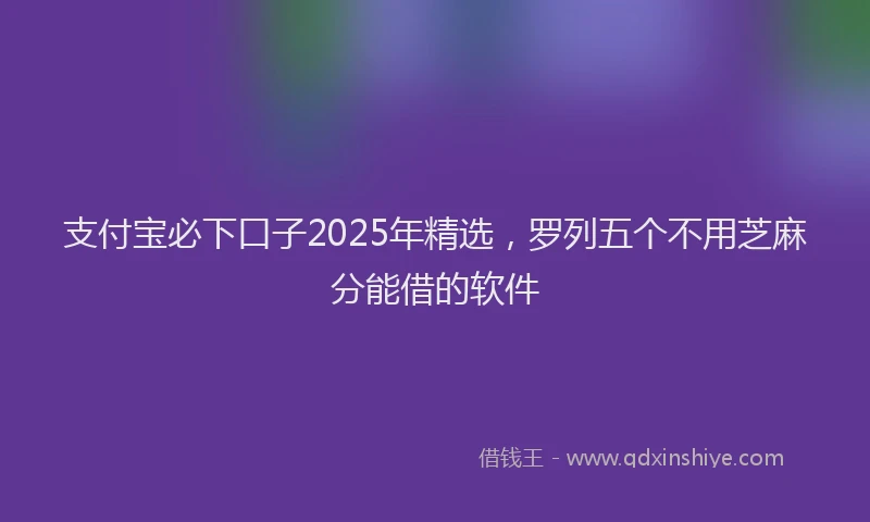 支付宝必下口子2025年精选，罗列五个不用芝麻分能借的软件