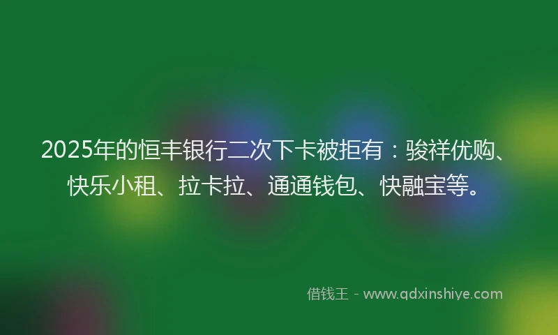 2025年的恒丰银行二次下卡被拒有：骏祥优购、快乐小租、拉卡拉、通通钱包、快融宝等。