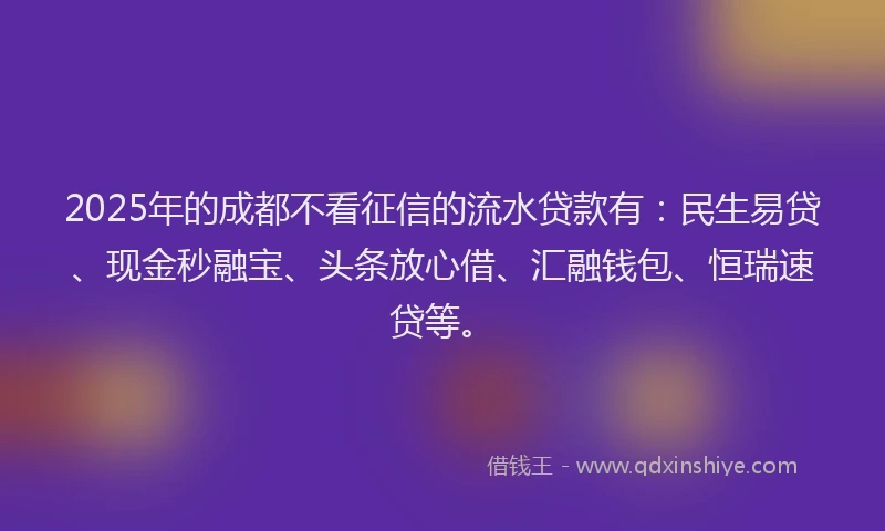 2025年的成都不看征信的流水贷款有：民生易贷、现金秒融宝、头条放心借、汇融钱包、恒瑞速贷等。