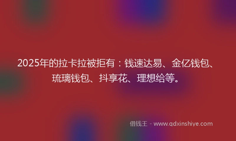 2025年的拉卡拉被拒有：钱速达易、金亿钱包、琉璃钱包、抖享花、理想给等。