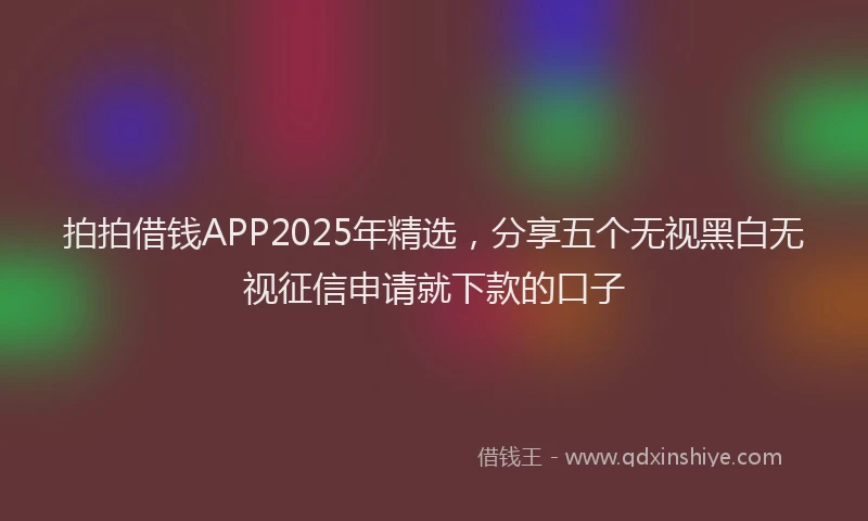 拍拍借钱APP2025年精选，分享五个无视黑白无视征信申请就下款的口子