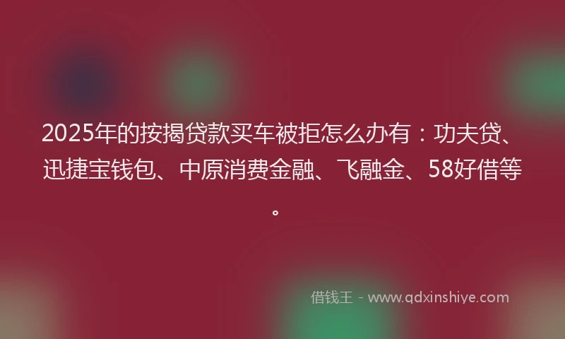 2025年的按揭贷款买车被拒怎么办有：功夫贷、迅捷宝钱包、中原消费金融、飞融金、58好借等。