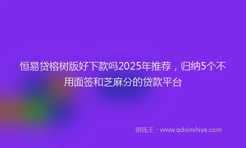 恒易贷榕树版好下款吗2025年推荐，归纳5个不用面签和芝麻分的贷款平台