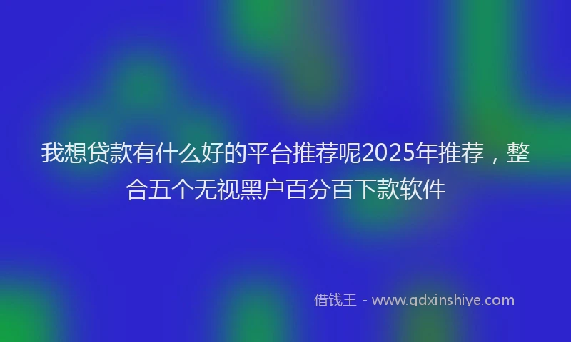 我想贷款有什么好的平台推荐呢2025年推荐，整合五个无视黑户百分百下款软件