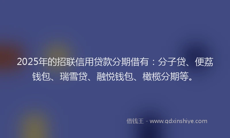 2025年的招联信用贷款分期借有：分子贷、便荔钱包、瑞雪贷、融悦钱包、橄榄分期等。