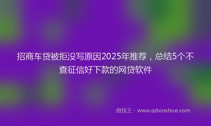 招商车贷被拒没写原因2025年推荐，总结5个不查征信好下款的网贷软件