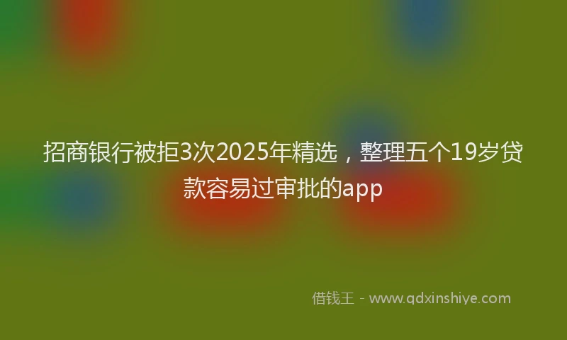 招商银行被拒3次2025年精选，整理五个19岁贷款容易过审批的app
