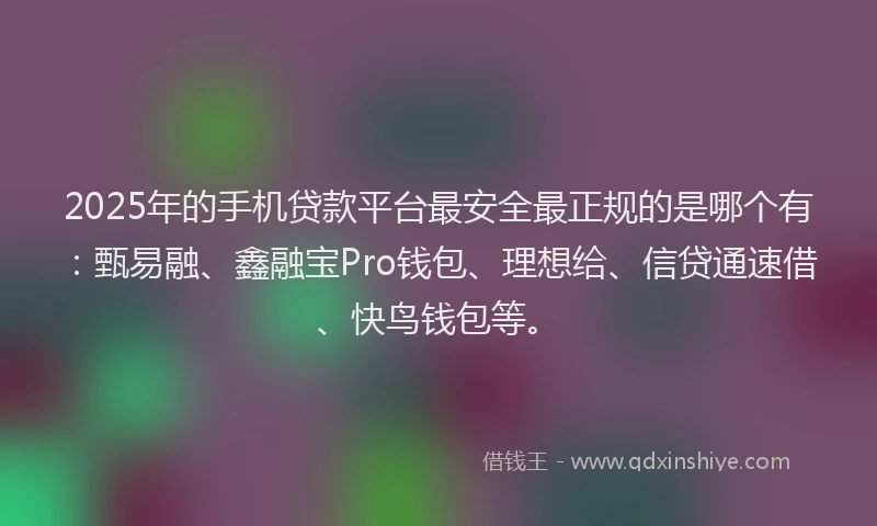 2025年的手机贷款平台最安全最正规的是哪个有：甄易融、鑫融宝Pro钱包、理想给、信贷通速借、快鸟钱包等。