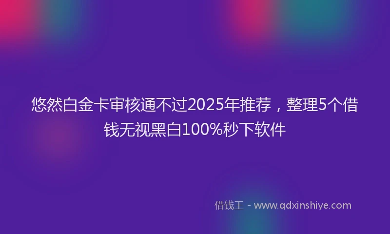 悠然白金卡审核通不过2025年推荐，整理5个借钱无视黑白100%秒下软件