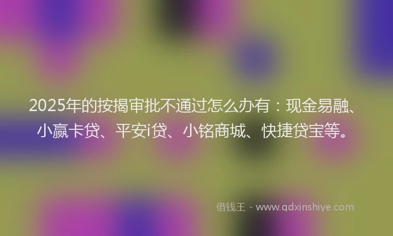 2025年的按揭审批不通过怎么办有：现金易融、小赢卡贷、平安i贷、小铭商城、快捷贷宝等。