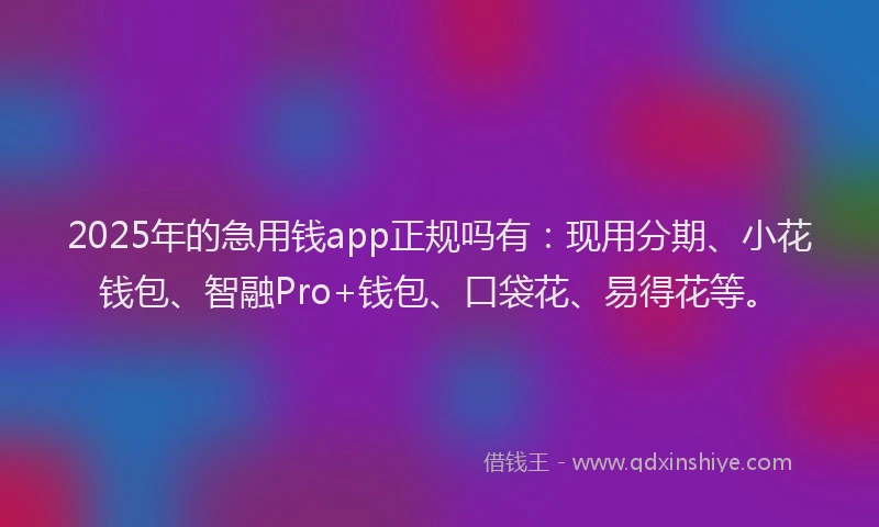 2025年的急用钱app正规吗有：现用分期、小花钱包、智融Pro+钱包、口袋花、易得花等。