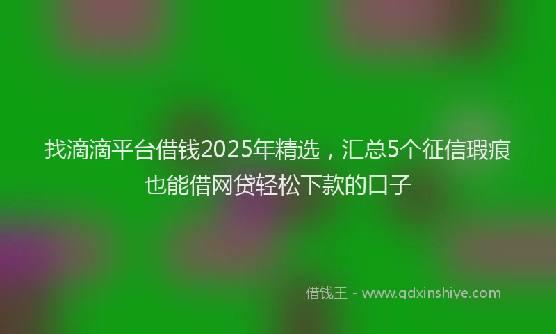 找滴滴平台借钱2025年精选，汇总5个征信瑕疵也能借网贷轻松下款的口子