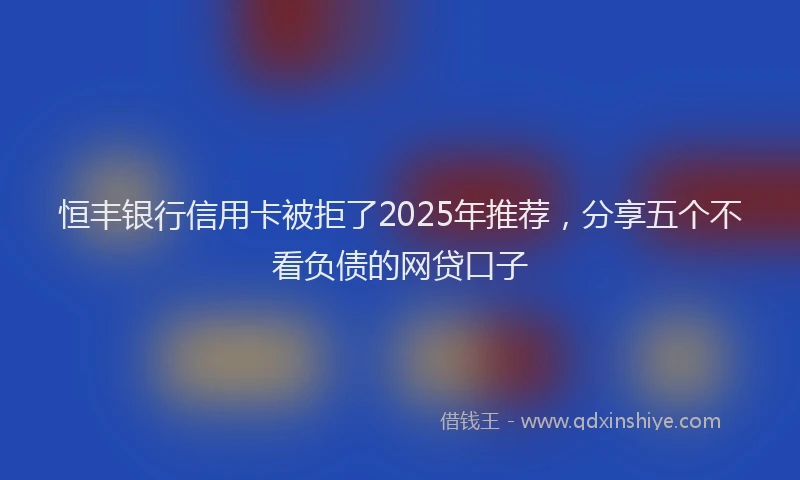 恒丰银行信用卡被拒了2025年推荐，分享五个不看负债的网贷口子