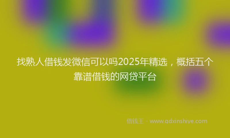 找熟人借钱发微信可以吗2025年精选，概括五个靠谱借钱的网贷平台