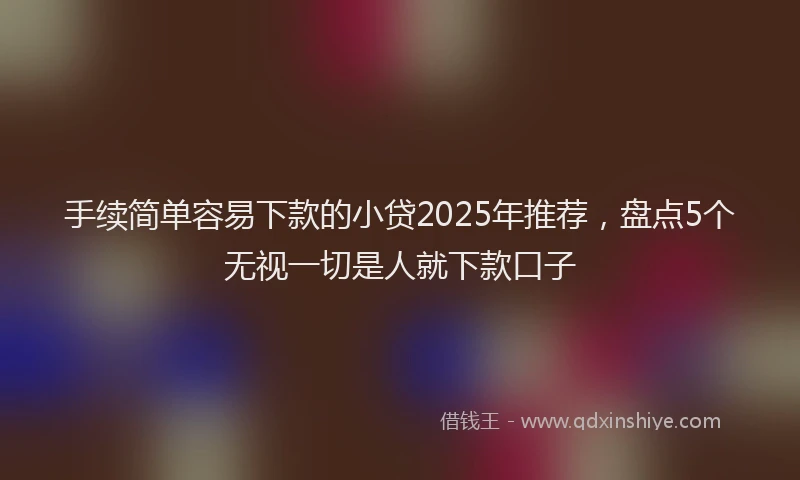 手续简单容易下款的小贷2025年推荐，盘点5个无视一切是人就下款口子