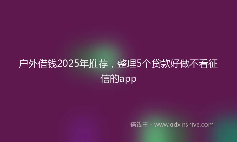 户外借钱2025年推荐，整理5个贷款好做不看征信的app