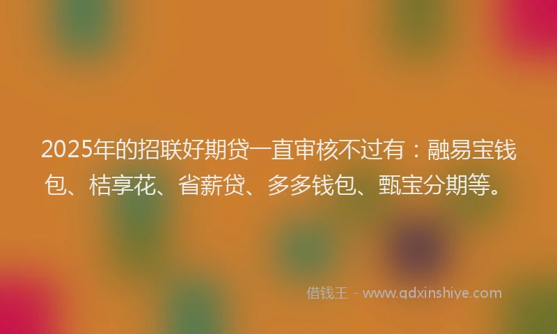 2025年的招联好期贷一直审核不过有：融易宝钱包、桔享花、省薪贷、多多钱包、甄宝分期等。