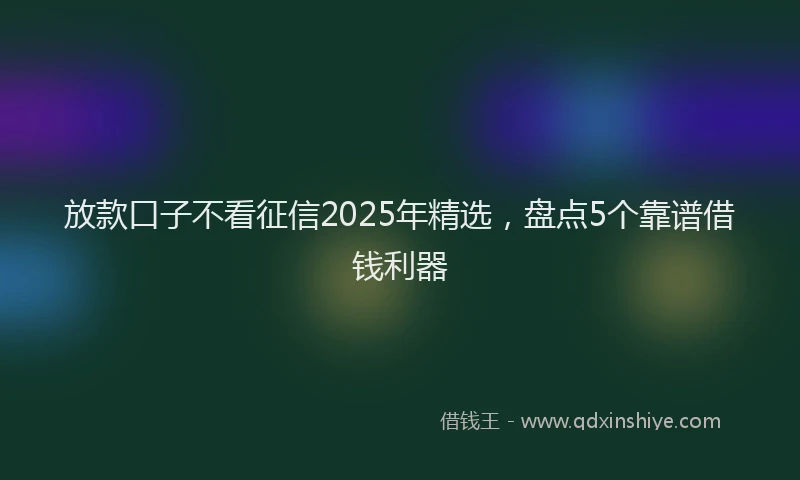 放款口子不看征信2025年精选，盘点5个靠谱借钱利器