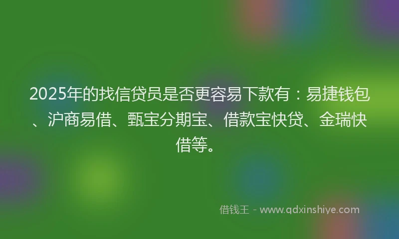 2025年的找信贷员是否更容易下款有：易捷钱包、沪商易借、甄宝分期宝、借款宝快贷、金瑞快借等。