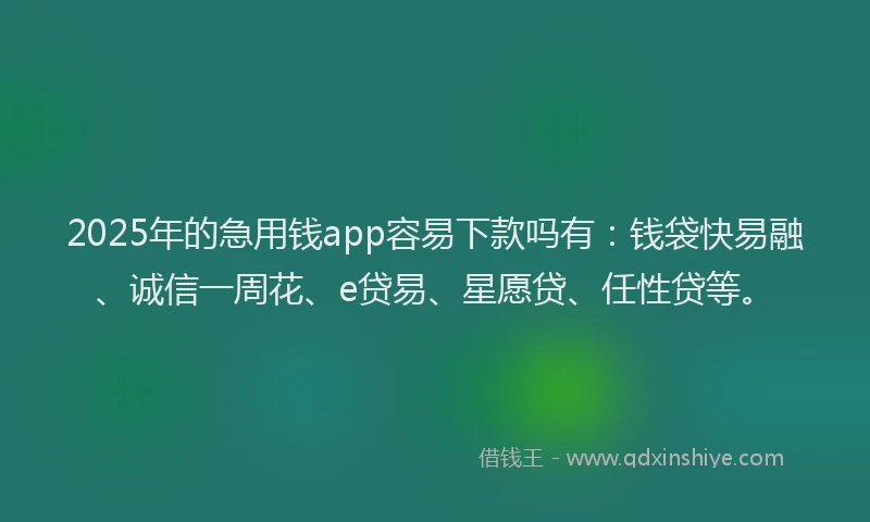 2025年的急用钱app容易下款吗有：钱袋快易融、诚信一周花、e贷易、星愿贷、任性贷等。