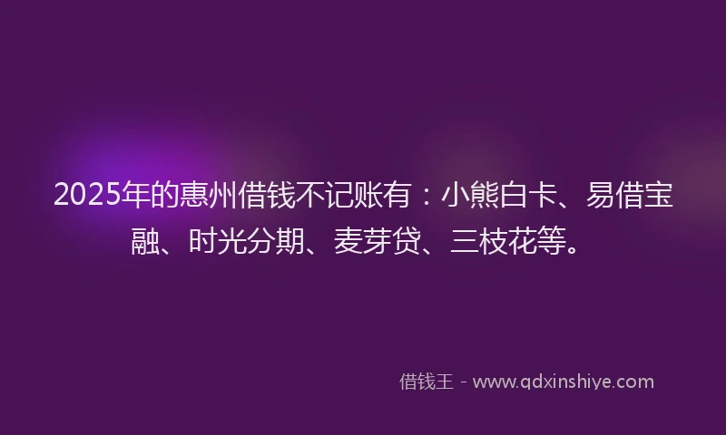2025年的惠州借钱不记账有：小熊白卡、易借宝融、时光分期、麦芽贷、三枝花等。