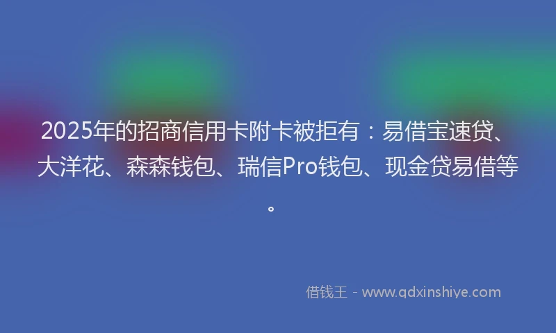 2025年的招商信用卡附卡被拒有：易借宝速贷、大洋花、森森钱包、瑞信Pro钱包、现金贷易借等。