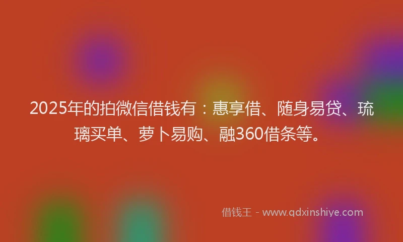 2025年的拍微信借钱有：惠享借、随身易贷、琉璃买单、萝卜易购、融360借条等。