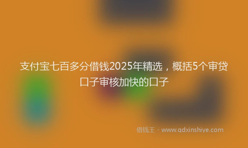 支付宝七百多分借钱2025年精选，概括5个审贷口子审核加快的口子