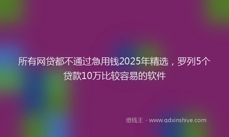 所有网贷都不通过急用钱2025年精选，罗列5个贷款10万比较容易的软件