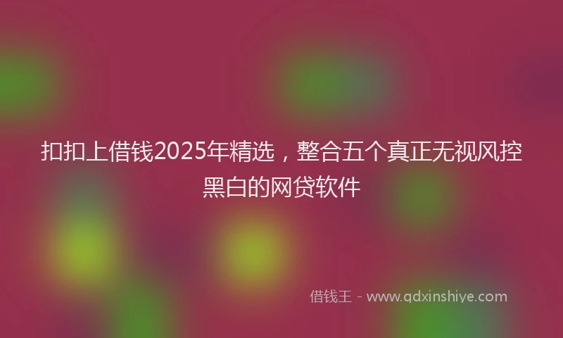 扣扣上借钱2025年精选，整合五个真正无视风控黑白的网贷软件