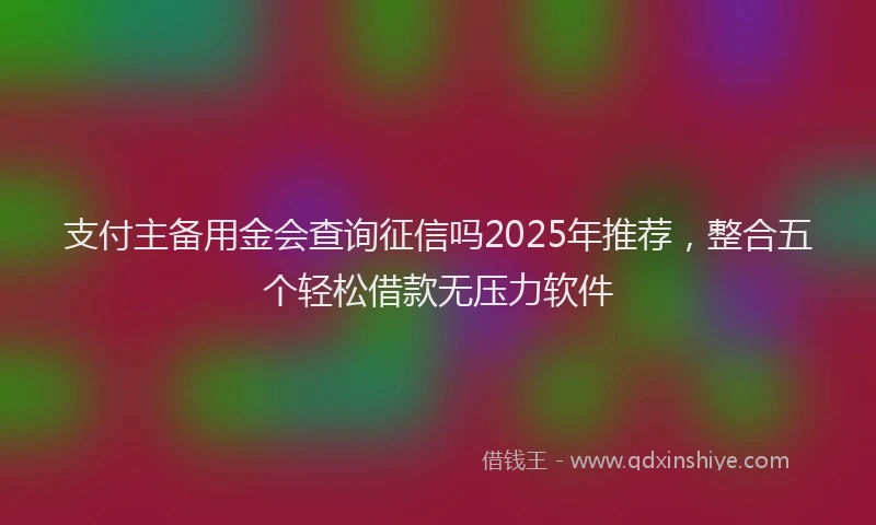 支付主备用金会查询征信吗2025年推荐，整合五个轻松借款无压力软件
