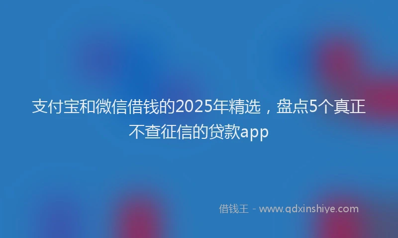 支付宝和微信借钱的2025年精选，盘点5个真正不查征信的贷款app